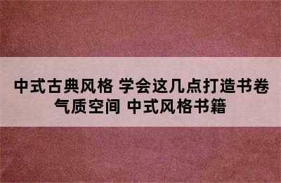 中式古典风格 学会这几点打造书卷气质空间 中式风格书籍